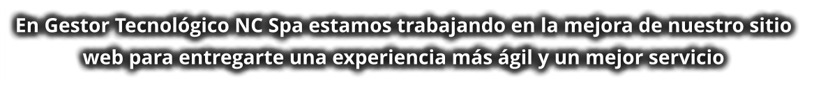 En Gestor Tecnológico NC Spa estamos trabajando en la mejora de nuestro sitio  web para entregarte una experiencia más ágil y un mejor servicio